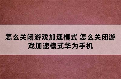 怎么关闭游戏加速模式 怎么关闭游戏加速模式华为手机